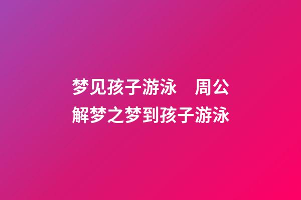 梦见孩子游泳　周公解梦之梦到孩子游泳